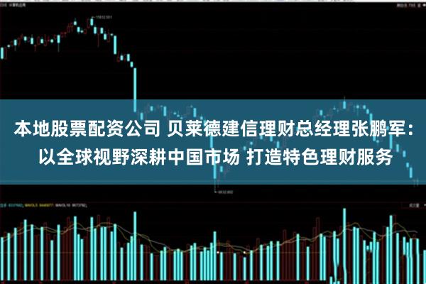 本地股票配资公司 贝莱德建信理财总经理张鹏军： 以全球视野深耕中国市场 打造特色理财服务