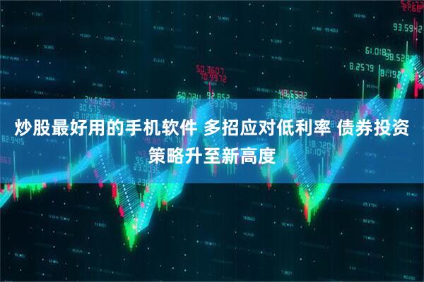 炒股最好用的手机软件 多招应对低利率 债券投资策略升至新高度