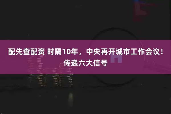 配先查配资 时隔10年，中央再开城市工作会议！传递六大信号