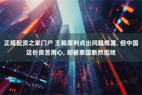 正规配资之家门户 王毅犀利点出问题根源, 但中国这份良苦用心, 却被泰国断然拒绝
