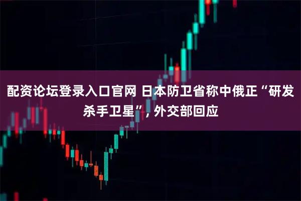 配资论坛登录入口官网 日本防卫省称中俄正“研发杀手卫星”, 外交部回应