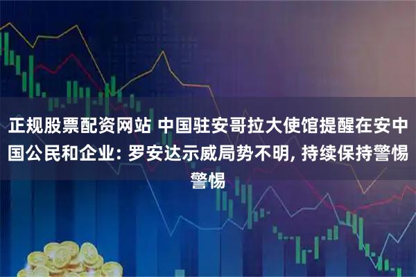 正规股票配资网站 中国驻安哥拉大使馆提醒在安中国公民和企业: 罗安达示威局势不明, 持续保持警惕