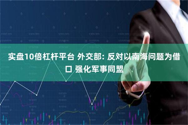 实盘10倍杠杆平台 外交部: 反对以南海问题为借口 强化军事同盟