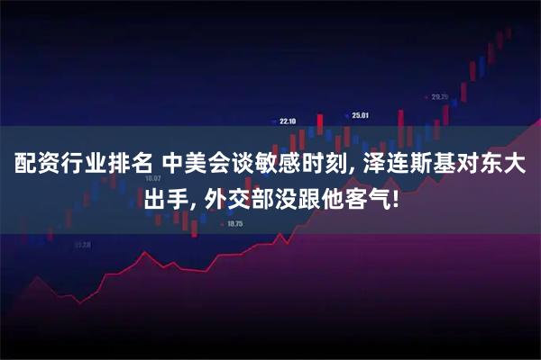 配资行业排名 中美会谈敏感时刻, 泽连斯基对东大出手, 外交部没跟他客气!