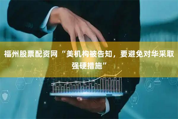 福州股票配资网 “美机构被告知，要避免对华采取强硬措施”