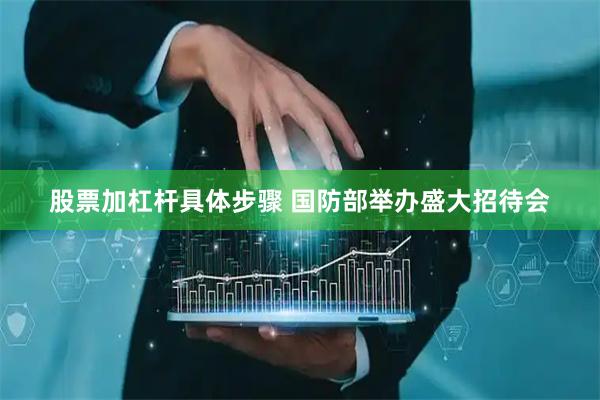 股票加杠杆具体步骤 国防部举办盛大招待会