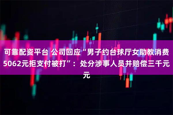 可靠配资平台 公司回应“男子约台球厅女助教消费5062元拒支付被打”：处分涉事人员并赔偿三千元