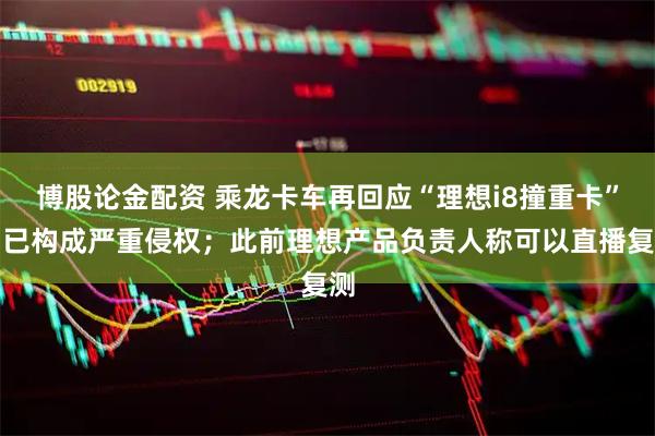 博股论金配资 乘龙卡车再回应“理想i8撞重卡”：已构成严重侵权；此前理想产品负责人称可以直播复测