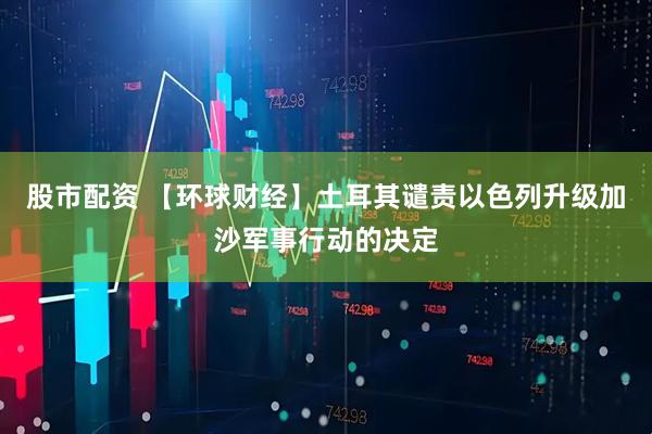 股市配资 【环球财经】土耳其谴责以色列升级加沙军事行动的决定