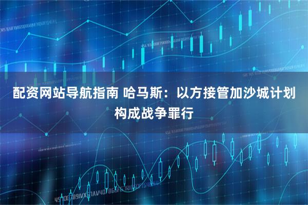 配资网站导航指南 哈马斯：以方接管加沙城计划构成战争罪行
