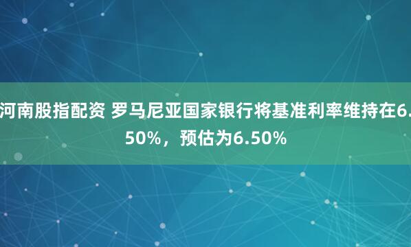 河南股指配资 罗马尼亚国家银行将基准利率维持在6.50%，预估为6.50%