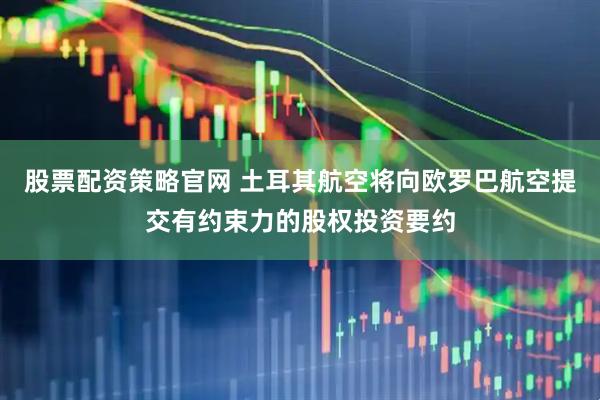 股票配资策略官网 土耳其航空将向欧罗巴航空提交有约束力的股权投资要约