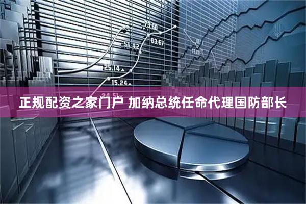 正规配资之家门户 加纳总统任命代理国防部长