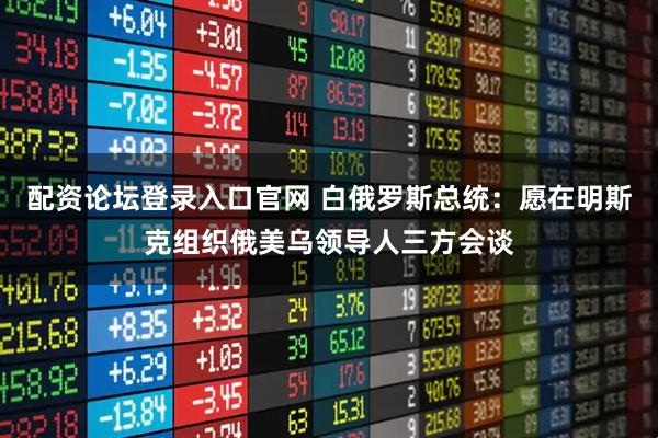 配资论坛登录入口官网 白俄罗斯总统：愿在明斯克组织俄美乌领导人三方会谈