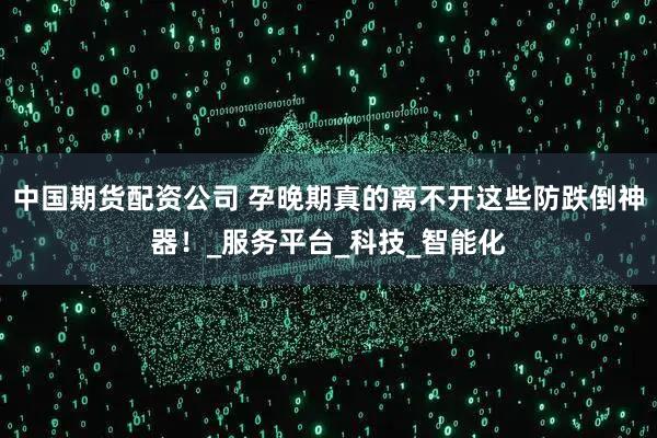 中国期货配资公司 孕晚期真的离不开这些防跌倒神器！_服务平台_科技_智能化