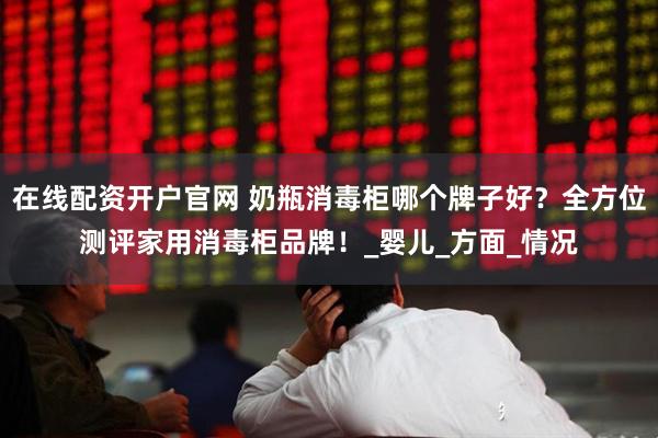 在线配资开户官网 奶瓶消毒柜哪个牌子好？全方位测评家用消毒柜品牌！_婴儿_方面_情况