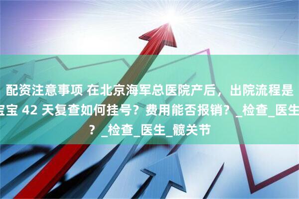 配资注意事项 在北京海军总医院产后，出院流程是怎样？宝宝 42 天复查如何挂号？费用能否报销？_检查_医生_髋关节