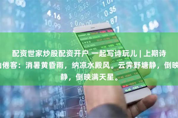 配资世家炒股配资开户 一起写诗玩儿 | 上期诗魁@溪山倦客：消暑黄昏雨，纳凉水殿风。云霁野塘静，倒映满天星。