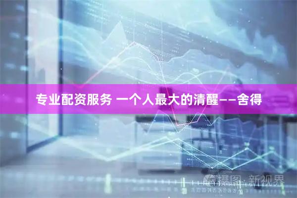 专业配资服务 一个人最大的清醒——舍得