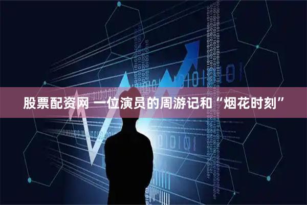 股票配资网 一位演员的周游记和“烟花时刻”