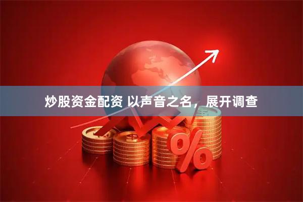 炒股资金配资 以声音之名，展开调查