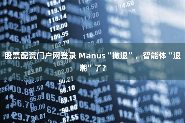 股票配资门户网登录 Manus“撤退”，智能体“退潮”了？