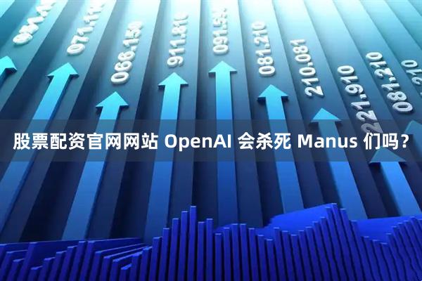 股票配资官网网站 OpenAI 会杀死 Manus 们吗？