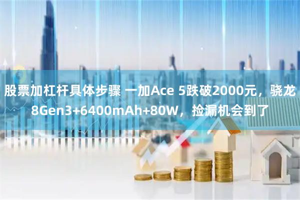股票加杠杆具体步骤 一加Ace 5跌破2000元，骁龙8Gen3+6400mAh+80W，捡漏机会到了