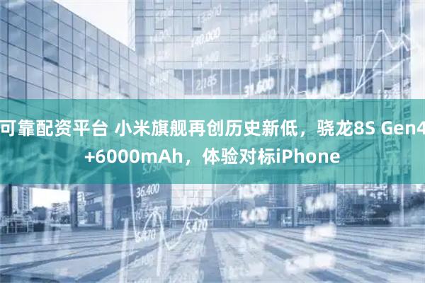 可靠配资平台 小米旗舰再创历史新低，骁龙8S Gen4+6000mAh，体验对标iPhone