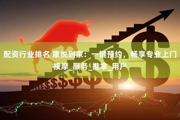配资行业排名 康悦到家：一键预约，畅享专业上门按摩_服务_推拿_用户