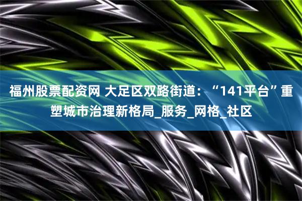 福州股票配资网 大足区双路街道：“141平台”重塑城市治理新格局_服务_网格_社区