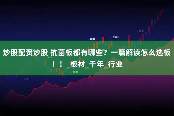 炒股配资炒股 抗菌板都有哪些？一篇解读怎么选板！！_板材_千年_行业