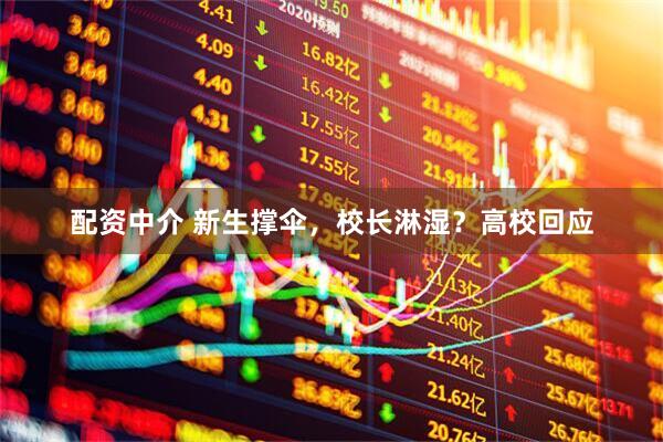 配资中介 新生撑伞，校长淋湿？高校回应
