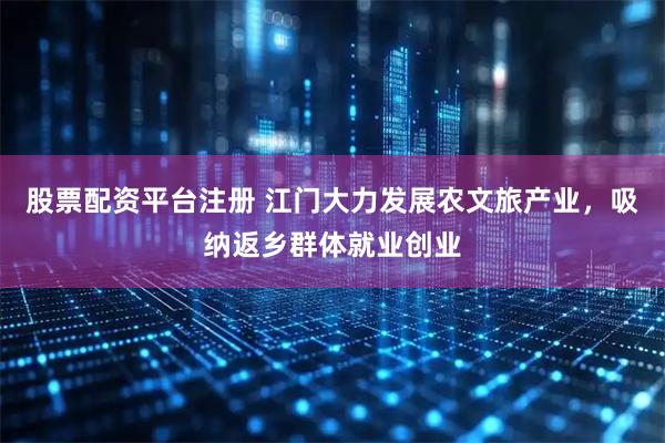 股票配资平台注册 江门大力发展农文旅产业，吸纳返乡群体就业创业