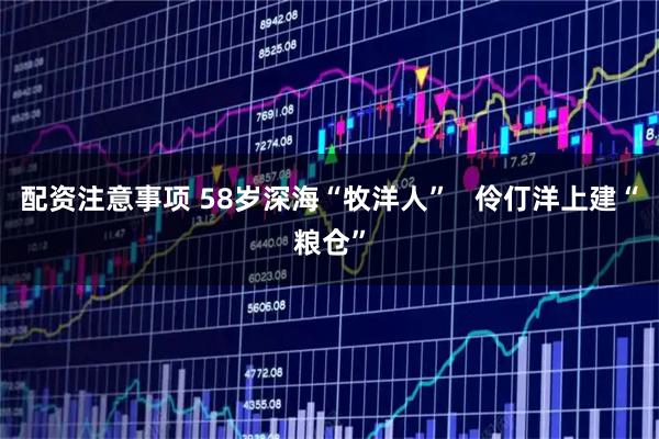配资注意事项 58岁深海“牧洋人”   伶仃洋上建“粮仓”