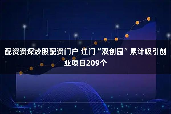 配资资深炒股配资门户 江门“双创园”累计吸引创业项目209个