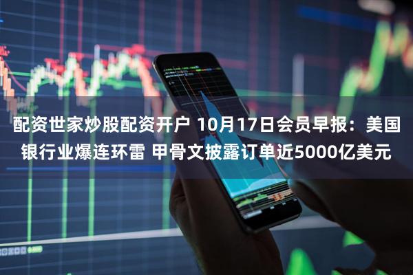 配资世家炒股配资开户 10月17日会员早报：美国银行业爆连环雷 甲骨文披露订单近5000亿美元