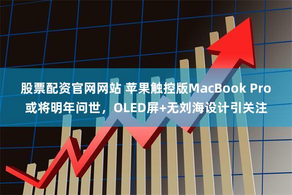 股票配资官网网站 苹果触控版MacBook Pro或将明年问世，OLED屏+无刘海设计引关注