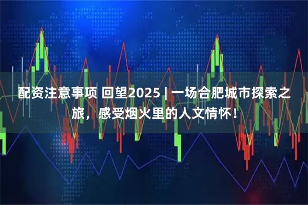 配资注意事项 回望2025 | 一场合肥城市探索之旅,感受烟火里的人文情怀!