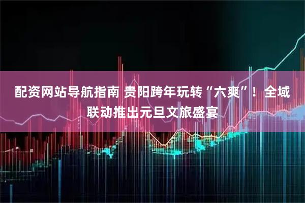 配资网站导航指南 贵阳跨年玩转“六爽”!全域联动推出元旦文旅盛宴