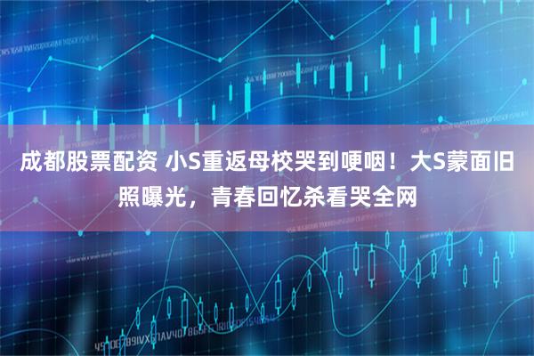 成都股票配资 小S重返母校哭到哽咽！大S蒙面旧照曝光，青春回忆杀看哭全网