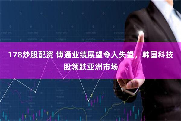 178炒股配资 博通业绩展望令人失望，韩国科技股领跌亚洲市场