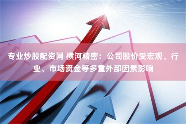 专业炒股配资网 横河精密：公司股价受宏观、行业、市场资金等多重外部因素影响