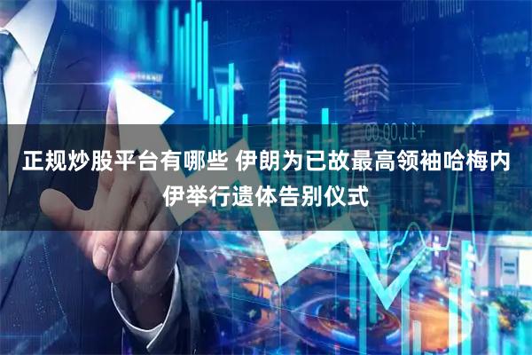 正规炒股平台有哪些 伊朗为已故最高领袖哈梅内伊举行遗体告别仪式