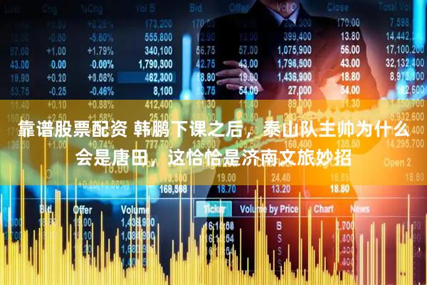 靠谱股票配资 韩鹏下课之后，泰山队主帅为什么会是唐田，这恰恰是济南文旅妙招