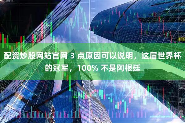 配资炒股网站官网 3 点原因可以说明，这届世界杯的冠军，100% 不是阿根廷